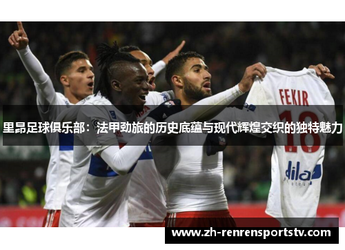 里昂足球俱乐部：法甲劲旅的历史底蕴与现代辉煌交织的独特魅力