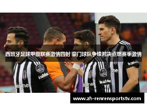 西班牙足球甲级联赛激情四射 豪门球队争锋对决点燃赛季激情