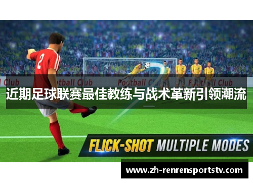 近期足球联赛最佳教练与战术革新引领潮流